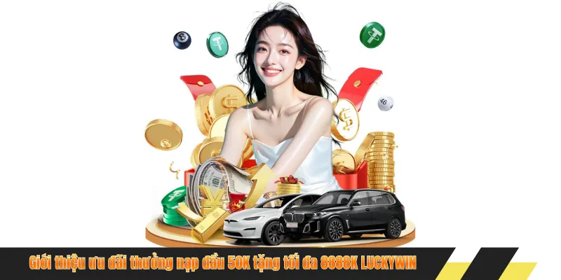 Giới thiệu ưu đãi thưởng nạp đầu 50K tặng tối đa 8888K LUCKYWIN